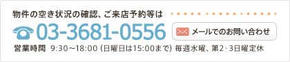 物件の空き状況の確認、ご来店予約等はTEL:03-3681-0556 営業時間  9:30～18:00（日曜日は15:00まで）毎週水曜、第2・3日曜定休