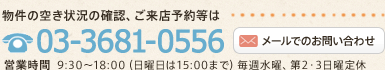 物件の空き状況の確認、ご来店予約等はTEL:03-3681-0556 営業時間  9:30～18:00（日曜日は15:00まで）毎週水曜、第2・3日曜定休